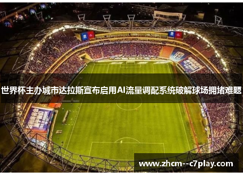世界杯主办城市达拉斯宣布启用AI流量调配系统破解球场拥堵难题 世界杯主办城市达拉斯宣布启用AI流量调配系统破解球场拥堵难题