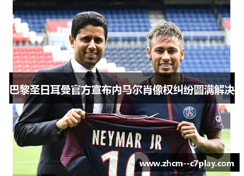 巴黎圣日耳曼官方宣布内马尔肖像权纠纷圆满解决