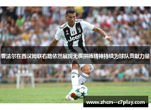 曹法尔在西汉姆联右路依然展现无畏拼搏精神持续为球队贡献力量