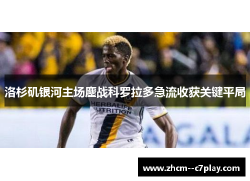 洛杉矶银河主场鏖战科罗拉多急流收获关键平局