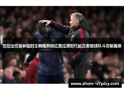 范尼出任曼联临时主教练开启红魔过渡时代能否重塑球队斗志新篇章 范尼出任曼联临时主教练开启红魔过渡时代能否重塑球队斗志新篇章