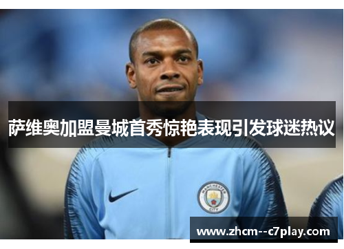 萨维奥加盟曼城首秀惊艳表现引发球迷热议 萨维奥加盟曼城首秀惊艳表现引发球迷热议