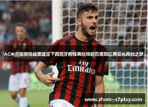 AC米兰豪赌锋线重建签下西班牙前锋莫拉塔能否重现红黑荣光再创之梦 AC米兰豪赌锋线重建签下西班牙前锋莫拉塔能否重现红黑荣光再创之梦
