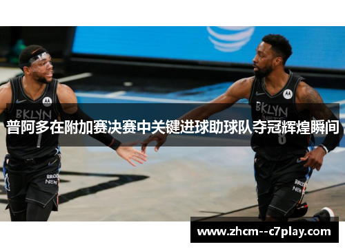 普阿多在附加赛决赛中关键进球助球队夺冠辉煌瞬间