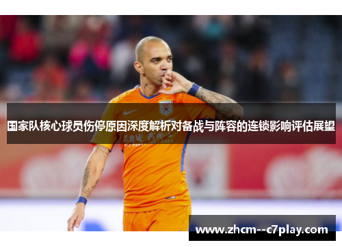 国家队核心球员伤停原因深度解析对备战与阵容的连锁影响评估展望 国家队核心球员伤停原因深度解析对备战与阵容的连锁影响评估展望