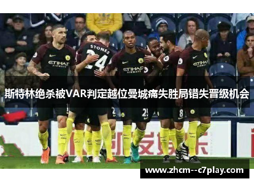 斯特林绝杀被VAR判定越位曼城痛失胜局错失晋级机会 斯特林绝杀被VAR判定越位曼城痛失胜局错失晋级机会
