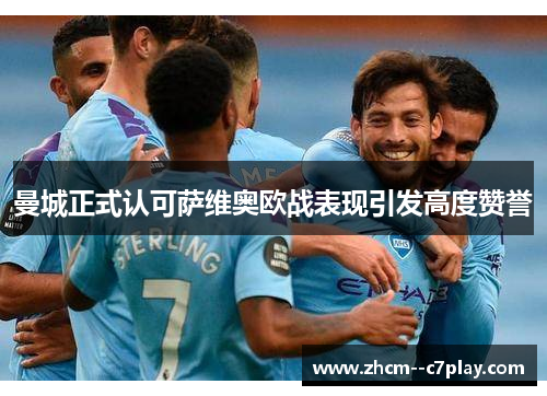 曼城正式认可萨维奥欧战表现引发高度赞誉 曼城正式认可萨维奥欧战表现引发高度赞誉