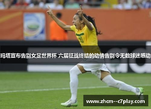 玛塔宣布告别女足世界杯 六届征战终结的动情告别令无数球迷感动 玛塔宣布告别女足世界杯 六届征战终结的动情告别令无数球迷感动
