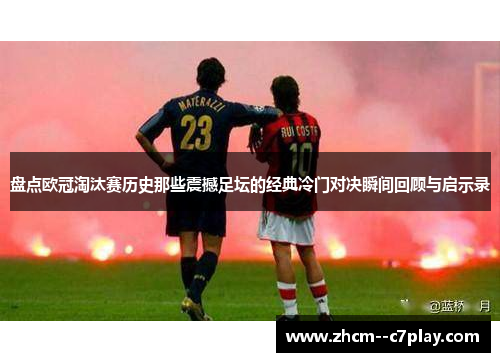 盘点欧冠淘汰赛历史那些震撼足坛的经典冷门对决瞬间回顾与启示录 盘点欧冠淘汰赛历史那些震撼足坛的经典冷门对决瞬间回顾与启示录
